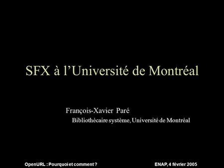 OpenURL : Pourquoi et comment ? ENAP, 4 février 2005 SFX à l’Université de Montréal François-Xavier Paré Bibliothécaire système, Université de Montréal.