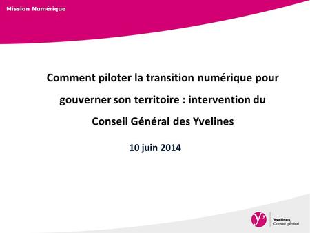 Mission Numérique 1 Comment piloter la transition numérique pour gouverner son territoire : intervention du Conseil Général des Yvelines 10 juin 2014.