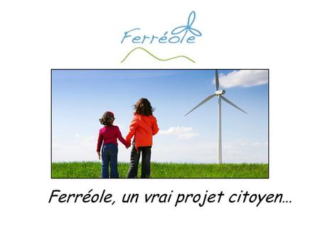 Ferréole, un vrai projet citoyen…. 1. Le projet 2. Démarche et motivations 3. La coopérative citoyenne 4. La structure juridique 5. Le financement.