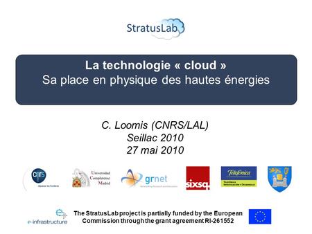 La technologie « cloud » Sa place en physique des hautes énergies C. Loomis (CNRS/LAL) Seillac 2010 27 mai 2010 The StratusLab project is partially funded.