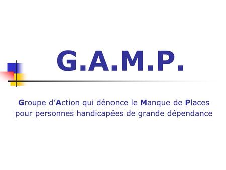 G.A.M.P. Groupe d’Action qui dénonce le Manque de Places pour personnes handicapées de grande dépendance.