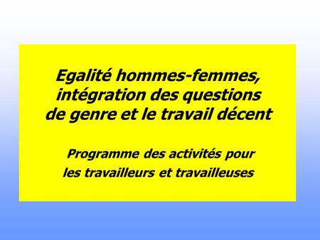 Egalité hommes-femmes, intégration des questions de genre et le travail décent Programme des activités pour les travailleurs et travailleuses.
