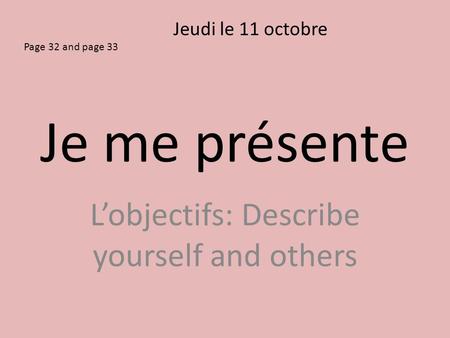 Je me présente L’objectifs: Describe yourself and others Jeudi le 11 octobre Page 32 and page 33.