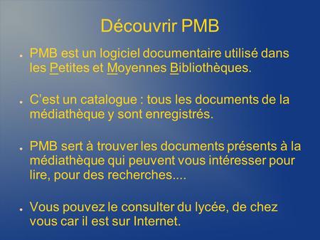 Découvrir PMB PMB est un logiciel documentaire utilisé dans les Petites et Moyennes Bibliothèques. C’est un catalogue : tous les documents de la médiathèque.