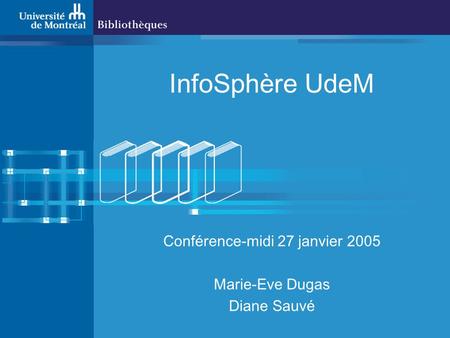 InfoSphère UdeM Conférence-midi 27 janvier 2005 Marie-Eve Dugas Diane Sauvé.