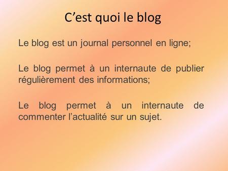 C’est quoi le blog Le blog est un journal personnel en ligne; Le blog permet à un internaute de publier régulièrement des informations; Le blog permet.