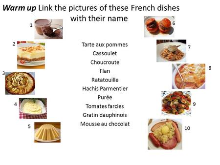 Warm up Link the pictures of these French dishes with their name Tarte aux pommes Cassoulet Choucroute Flan Ratatouille Hachis Parmentier Purée Tomates.