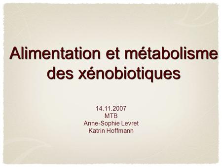 Alimentation et métabolisme des xénobiotiques 14.11.2007 MTB Anne-Sophie Levret Katrin Hoffmann.