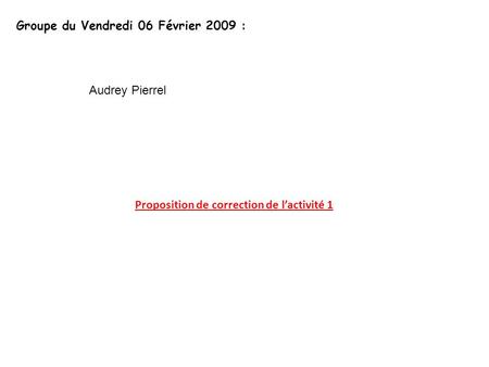 Groupe du Vendredi 06 Février 2009 : Proposition de correction de l’activité 1 Audrey Pierrel.