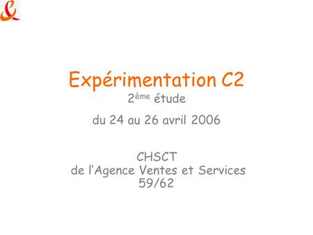 Expérimentation C2 2 ème étude du 24 au 26 avril 2006 CHSCT de l’Agence Ventes et Services 59/62.