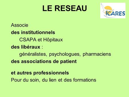 LE RESEAU Associe des institutionnels CSAPA et Hôpitaux des libéraux : généralistes, psychologues, pharmaciens des associations de patient et autres professionnels.