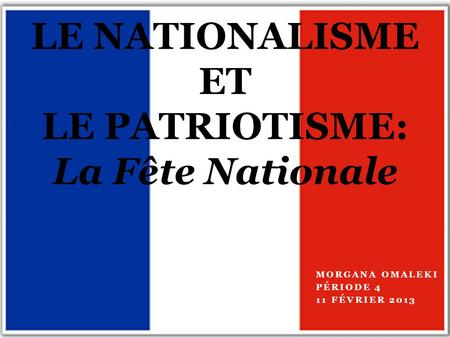 MORGANA OMALEKI PÉRIODE 4 11 FÉVRIER 2013 LE NATIONALISME ET LE PATRIOTISME: La Fête Nationale.