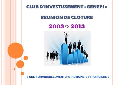 « UNE FORMIDABLE AVENTURE HUMAINE ET FINANCIERE » CLUB D’INVESTISSEMENT «GENEPI » REUNION DE CLOTURE 2003  2013.