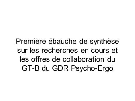 Première ébauche de synthèse sur les recherches en cours et les offres de collaboration du GT-B du GDR Psycho-Ergo.