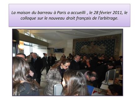 La maison du barreau à Paris a accueilli , le 28 février 2011, le colloque sur le nouveau droit français de l’arbitrage.