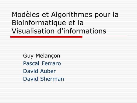 Modèles et Algorithmes pour la Bioinformatique et la Visualisation d'informations Guy Melançon Pascal Ferraro David Auber David Sherman.