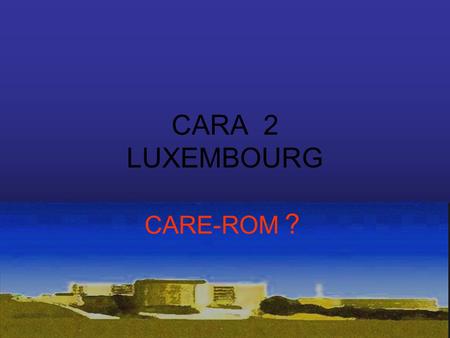 CARA 2 LUXEMBOURG CARE-ROM ?. IMAGES SIGNIFICATIVES LA DEMARCHE MISE EN PLACE PAR LE CHL V.BOISSARD, DR V LENS CARA 2 10/12/2008 Luxembourg.