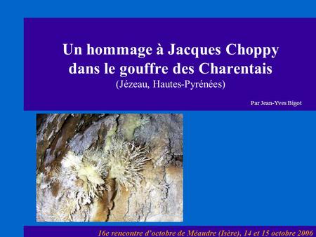 Un hommage à Jacques Choppy dans le gouffre des Charentais (Jézeau, Hautes-Pyrénées) Par Jean-Yves Bigot 16e rencontre d’octobre de Méaudre (Isère), 14.
