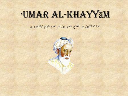 ‘Umar Al-Khayyām غياث الدین ابو الفتح عمر بن ابراهیم خیام نيشابوری.