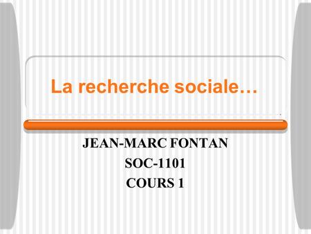 La recherche sociale… JEAN-MARC FONTAN SOC-1101 COURS 1.