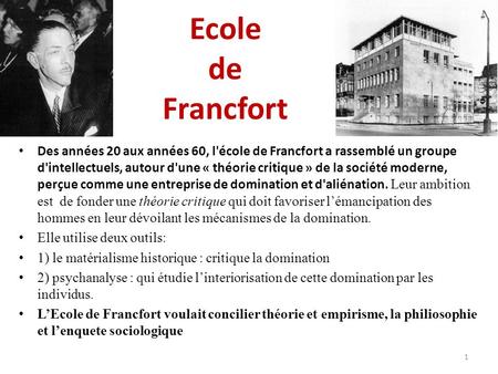 Ecole de Francfort Des années 20 aux années 60, l'école de Francfort a rassemblé un groupe d'intellectuels, autour d'une « théorie critique » de la société.