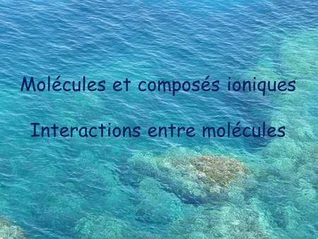 Molécules et composés ioniques Interactions entre molécules