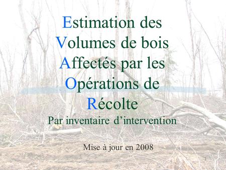 1 Estimation des Volumes de bois Affectés par les Opérations de Récolte Par inventaire d’intervention Mise à jour en 2008.
