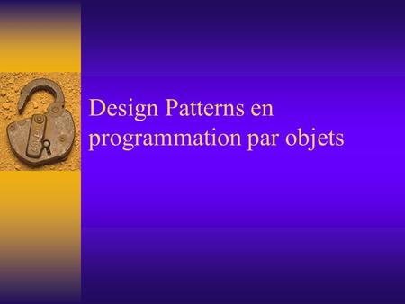 Design Patterns en programmation par objets. Plan  Design patterns –De quoi s’agit-il? –Pourquoi faut-il les utiliser?  Design patterns essentiels 