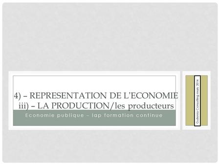 Economie publique – lap formation continue 4) – REPRESENTATION DE L’ECONOMIE iii) – LA PRODUCTION/les producteurs Guilenia Consulting mars 2014.