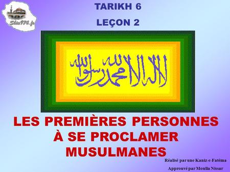 TARIKH 6 LEÇON 2 LES PREMIÈRES PERSONNES À SE PROCLAMER MUSULMANES Réalisé par une Kaniz-e-Fatéma Approuvé par Moulla Nissar.