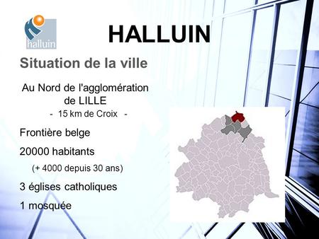 HALLUIN Situation de la ville Au Nord de l'agglomération de LILLE - 15 km de Croix - Frontière belge 20000 habitants (+ 4000 depuis 30 ans) 3 églises catholiques.