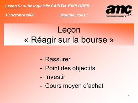 1 -Rassurer -Point des objectifs -Investir -Cours moyen d’achat Leçon 6 : suite logicielle CAPITAL EXPLORER 13 octobre 2008Module : tous ! Leçon « Réagir.