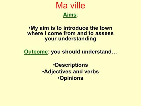 Ma ville Aims: My aim is to introduce the town where I come from and to assess your understanding Outcome: you should understand… Descriptions Adjectives.