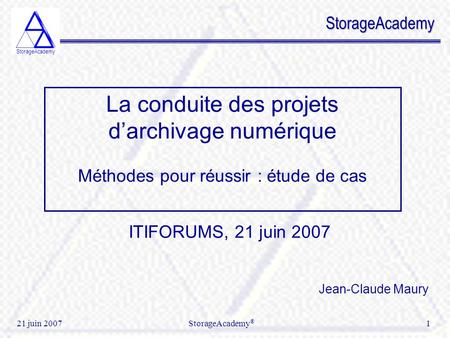StorageAcademy 21 juin 2007 StorageAcademy ® 1 StorageAcademy ITIFORUMS, 21 juin 2007 La conduite des projets d’archivage numérique Méthodes pour réussir.