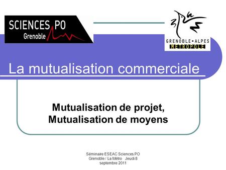 Séminaire ESEAC Sciences PO Grenoble / La Métro Jeudi 8 septembre 2011 La mutualisation commerciale Mutualisation de projet, Mutualisation de moyens.