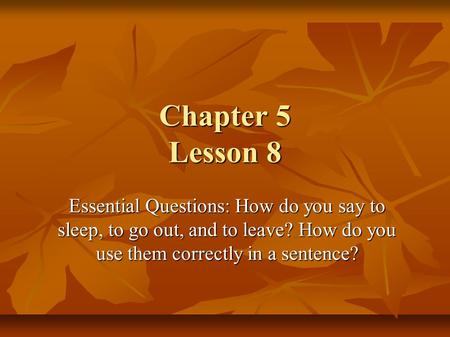 Chapter 5 Lesson 8 Essential Questions: How do you say to sleep, to go out, and to leave? How do you use them correctly in a sentence?
