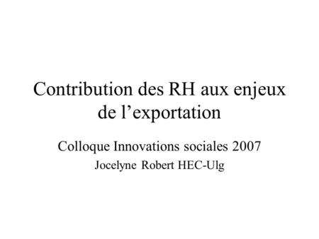 Contribution des RH aux enjeux de l’exportation Colloque Innovations sociales 2007 Jocelyne Robert HEC-Ulg.