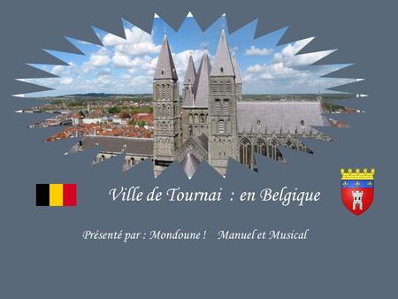 Ville de Tournai : en Belgique Présenté par : Mondoune ! Manuel et Musical.