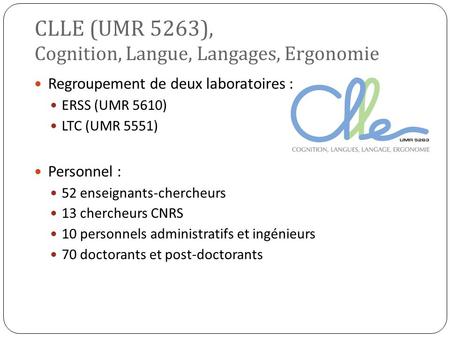 CLLE (UMR 5263), Cognition, Langue, Langages, Ergonomie Regroupement de deux laboratoires : ERSS (UMR 5610) LTC (UMR 5551) Personnel : 52 enseignants-chercheurs.