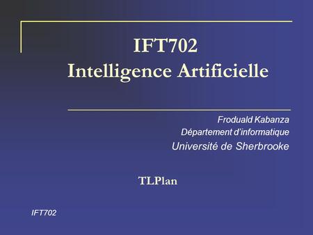 IFT702 Intelligence Artificielle Froduald Kabanza Département d’informatique Université de Sherbrooke IFT702 TLPlan.