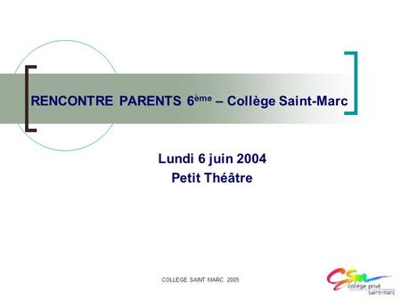 COLLEGE SAINT MARC 20051 RENCONTRE PARENTS 6 ème – Collège Saint-Marc Lundi 6 juin 2004 Petit Théâtre.
