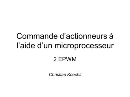Commande d’actionneurs à l’aide d’un microprocesseur 2 EPWM Christian Koechli.