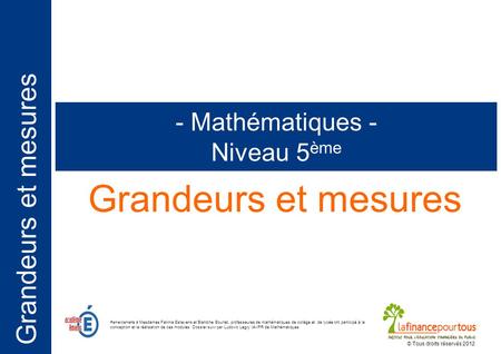 Grandeurs et mesures - Mathématiques - Niveau 5 ème © Tous droits réservés 2012 Remerciements à Mesdames Fatima Estevens et Blandine Bourlet, professeures.