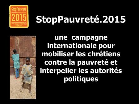 StopPauvreté.2015 une campagne internationale pour mobiliser les chrétiens contre la pauvreté et interpeller les autorités politiques.