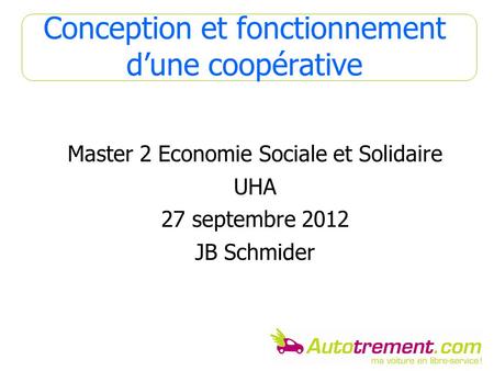 Conception et fonctionnement d’une coopérative Master 2 Economie Sociale et Solidaire UHA 27 septembre 2012 JB Schmider.