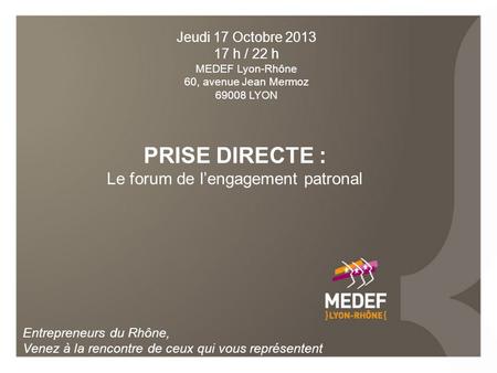 PRISE DIRECTE : Le forum de l’engagement patronal Entrepreneurs du Rhône, Venez à la rencontre de ceux qui vous représentent Jeudi 17 Octobre 2013 17 h.
