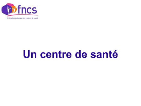 Un centre de santé 13/05/2013. Les CdS en France Polyvalents (264) Médicaux (168) Dentaires (507) Infirmiers (518) 1842 centres au total (étude FEHAP.
