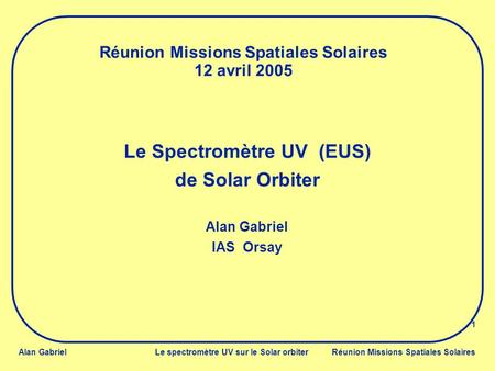 Alan Gabriel Le spectromètre UV sur le Solar orbiter Réunion Missions Spatiales Solaires 1 Réunion Missions Spatiales Solaires 12 avril 2005 Le Spectromètre.