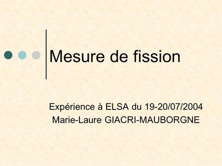 Mesure de fission Expérience à ELSA du 19-20/07/2004 Marie-Laure GIACRI-MAUBORGNE.