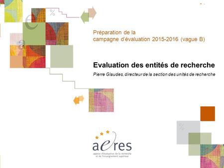 1 Préparation de la campagne d’évaluation 2015-2016 (vague B) Evaluation des entités de recherche Pierre Glaudes, directeur de la section des unités de.